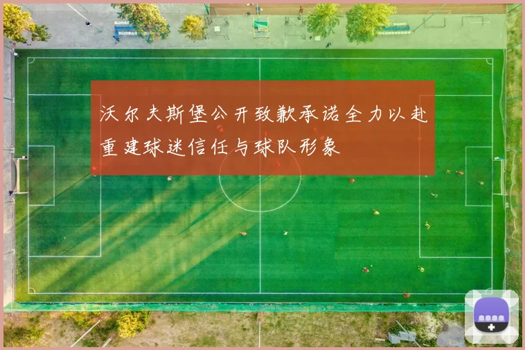 沃尔夫斯堡公开致歉承诺全力以赴重建球迷信任与球队形象
