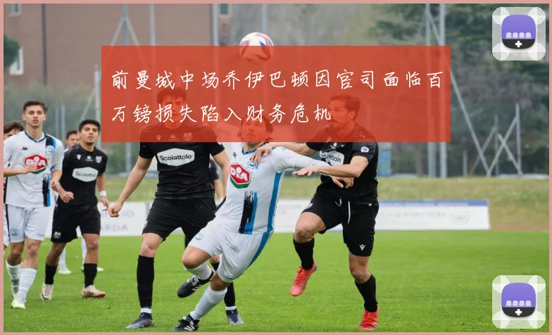 前曼城中场乔伊巴顿因官司面临百万镑损失陷入财务危机