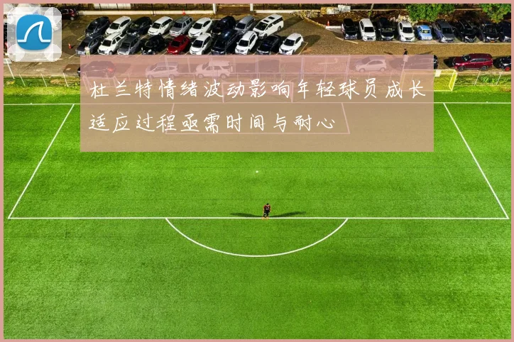 杜兰特情绪波动影响年轻球员成长适应过程亟需时间与耐心
