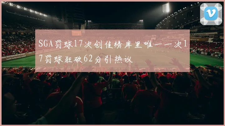 SGA罚球17次创佳绩库里唯一一次17罚球狂砍62分引热议