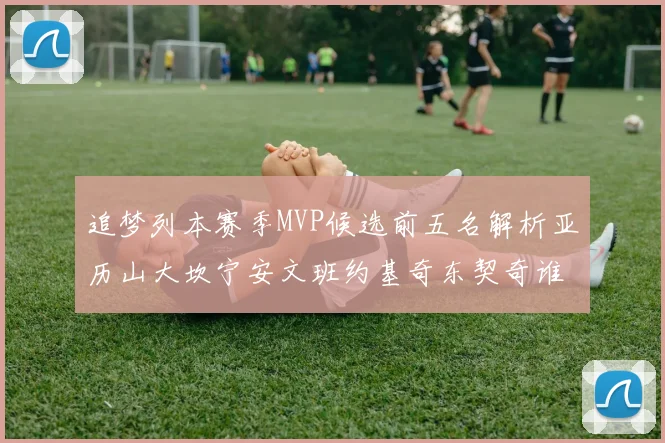 追梦列本赛季MVP候选前五名解析亚历山大坎宁安文班约基奇东契奇谁能夺冠