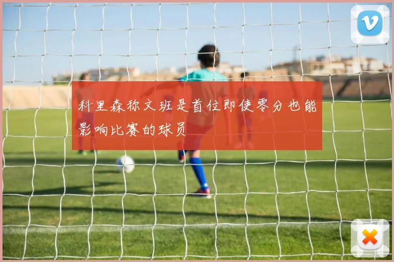 科里森称文班是首位即使零分也能影响比赛的球员