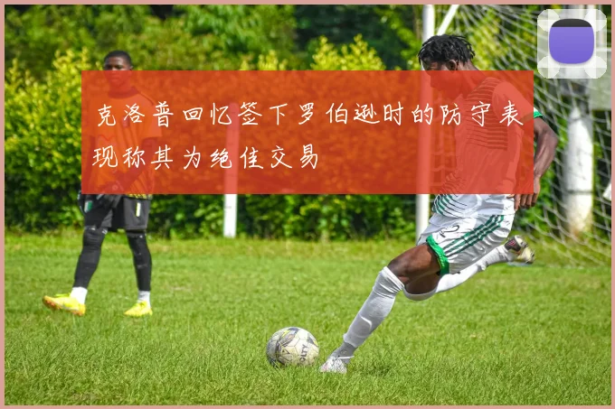 克洛普回忆签下罗伯逊时的防守表现称其为绝佳交易