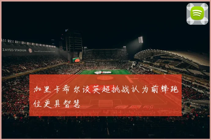 加里卡希尔谈英超挑战认为前锋跑位更具智慧