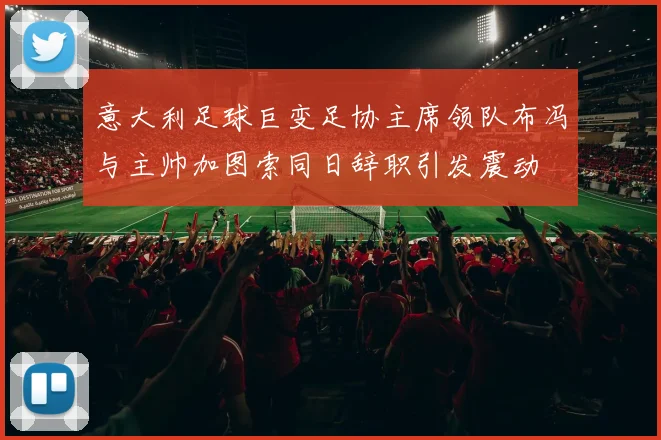 意大利足球巨变足协主席领队布冯与主帅加图索同日辞职引发震动