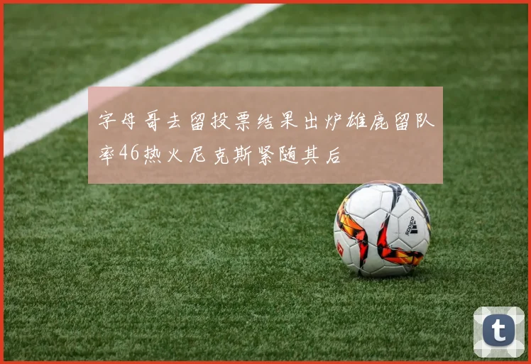 字母哥去留投票结果出炉雄鹿留队率46热火尼克斯紧随其后