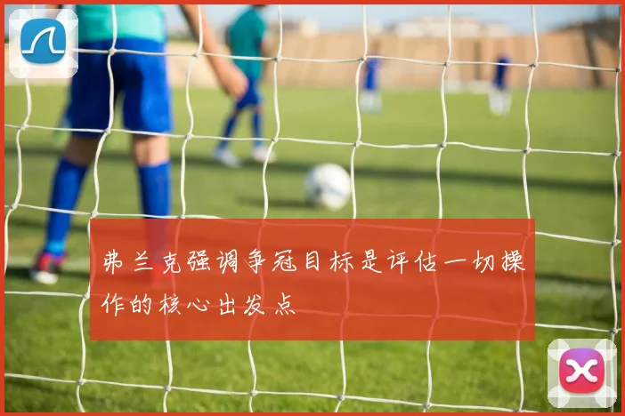 弗兰克强调争冠目标是评估一切操作的核心出发点