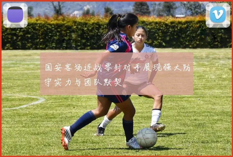 国安客场连战零封对手展现强大防守实力与团队默契
