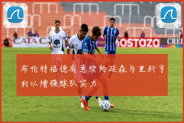 布伦特福德有意续约延森与里科亨利以增强球队实力