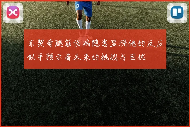 东契奇腿筋伤病隐患显现他的反应似乎预示着未来的挑战与困扰
