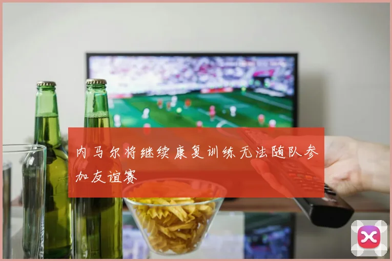 内马尔将继续康复训练无法随队参加友谊赛