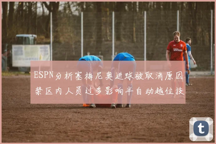 ESPN分析塞梅尼奥进球被取消原因禁区内人员过多影响半自动越位技术使用