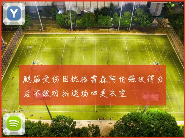 腿筋受伤困扰格雷森阿伦强攻得分后不敌对抗退场回更衣室