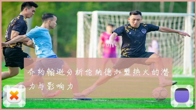 乔约翰逊分析伦纳德加盟热火的潜力与影响力