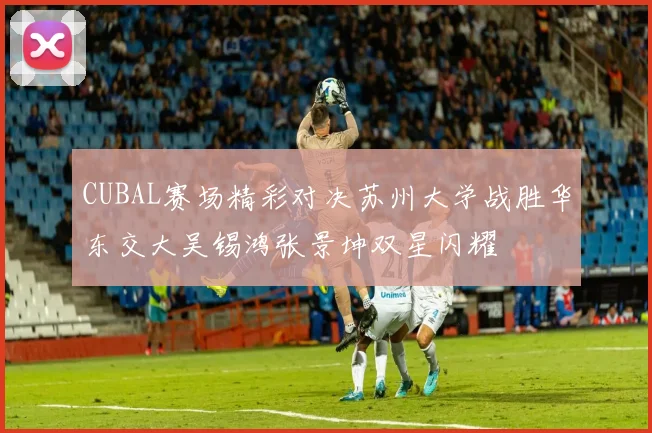CUBAL赛场精彩对决苏州大学战胜华东交大吴锡鸿张景坤双星闪耀