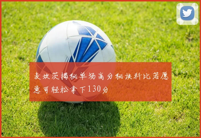 麦坎茨揭秘单场高分秘诀科比若愿意可轻松拿下130分