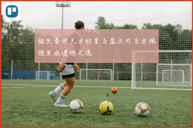 错失青训天才的皇马盘点内马尔佩德里成遗憾之选