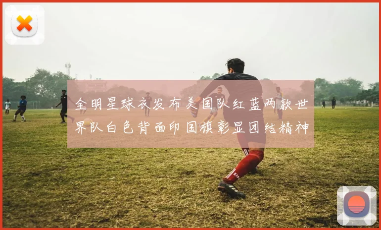 全明星球衣发布美国队红蓝两款世界队白色背面印国旗彰显团结精神