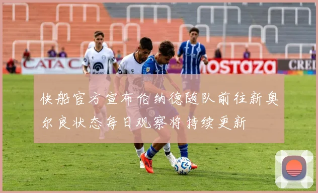 快船官方宣布伦纳德随队前往新奥尔良状态每日观察将持续更新