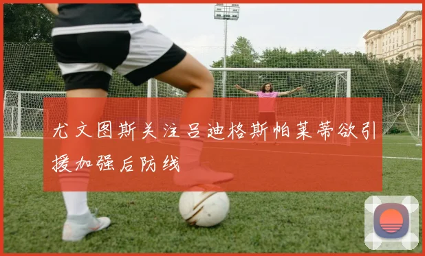 尤文图斯关注吕迪格斯帕莱蒂欲引援加强后防线