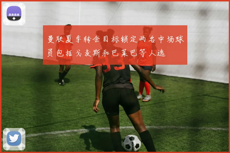 曼联夏季转会目标锁定两名中场球员包括戈麦斯和巴莱巴等人选