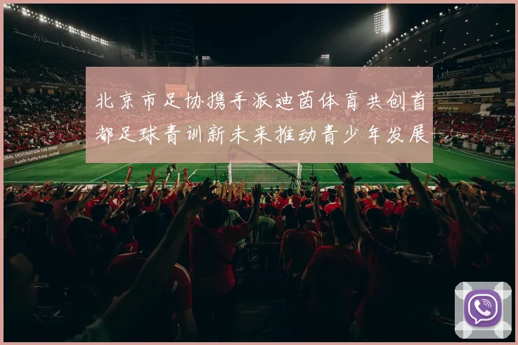 北京市足协携手派迪茵体育共创首都足球青训新未来推动青少年发展与足球事业繁荣