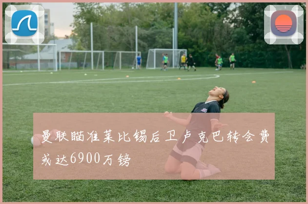曼联瞄准莱比锡后卫卢克巴转会费或达6900万镑