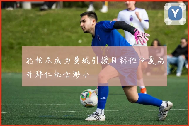 孔帕尼成为曼城引援目标但今夏离开拜仁机会渺小