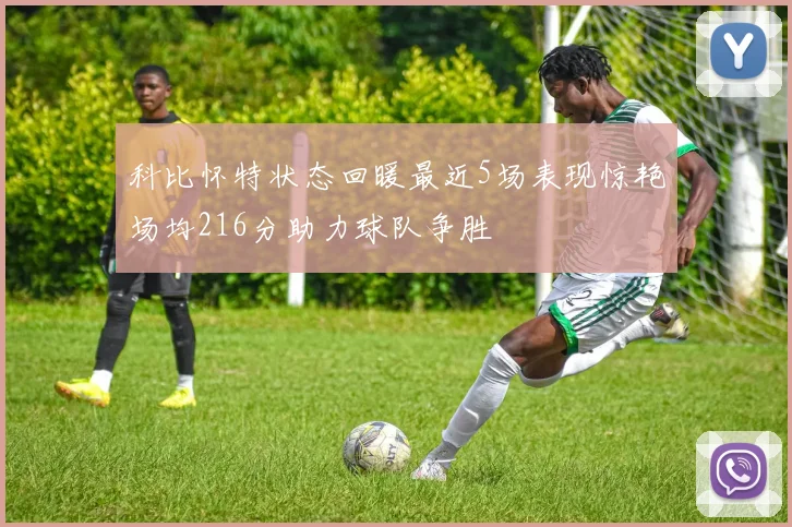 科比怀特状态回暖最近5场表现惊艳场均216分助力球队争胜