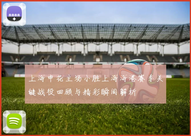上海申花主场小胜上海海港赛季关键战役回顾与精彩瞬间解析