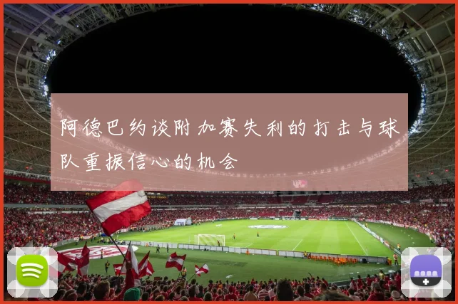 阿德巴约谈附加赛失利的打击与球队重振信心的机会