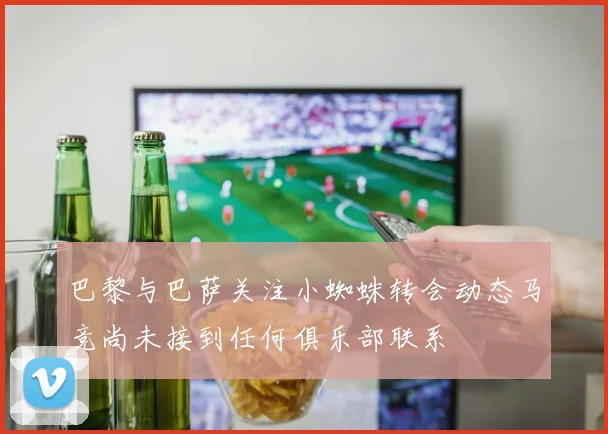 巴黎与巴萨关注小蜘蛛转会动态马竞尚未接到任何俱乐部联系