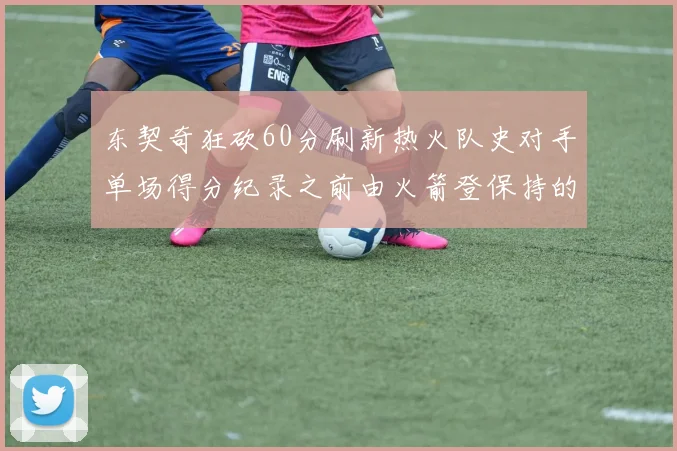 东契奇狂砍60分刷新热火队史对手单场得分纪录之前由火箭登保持的58分被打破
