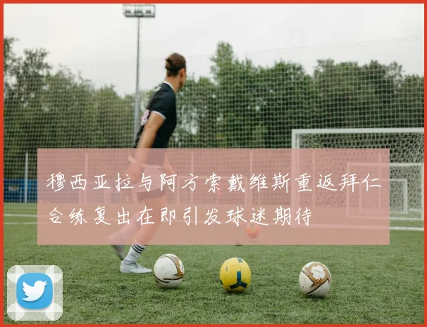穆西亚拉与阿方索戴维斯重返拜仁合练复出在即引发球迷期待