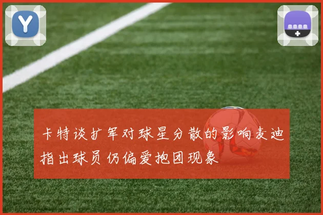 卡特谈扩军对球星分散的影响麦迪指出球员仍偏爱抱团现象