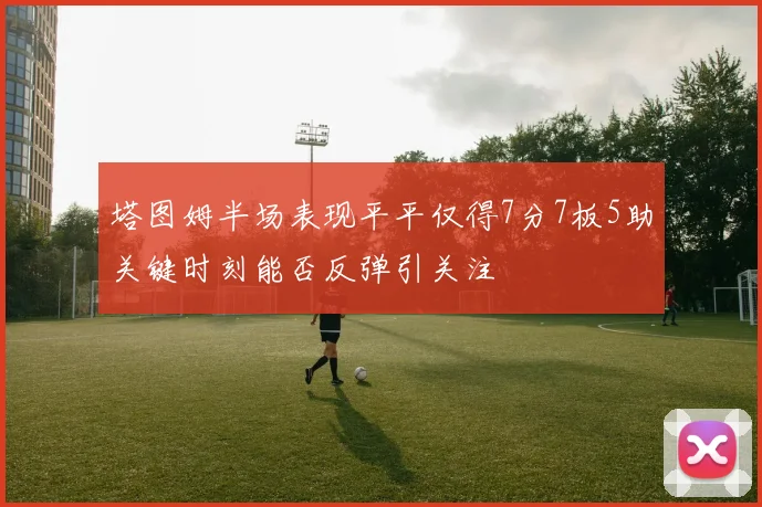 塔图姆半场表现平平仅得7分7板5助关键时刻能否反弹引关注