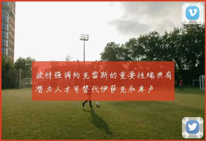 波特强调约克雷斯的重要性瑞典有潜力人才可替代伊萨克和库卢