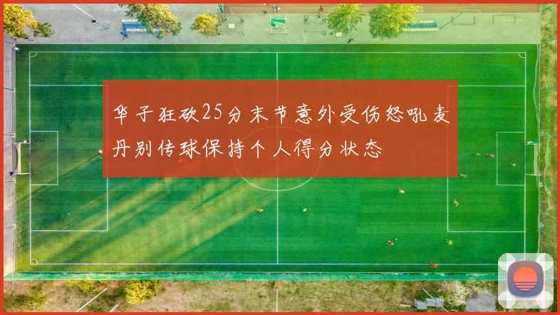 华子狂砍25分末节意外受伤怒吼麦丹别传球保持个人得分状态