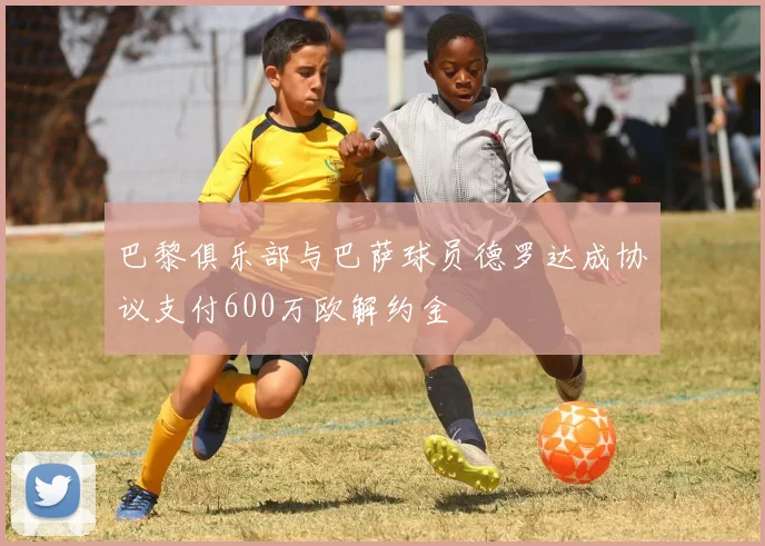 巴黎俱乐部与巴萨球员德罗达成协议支付600万欧解约金