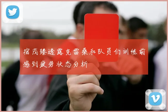 宿茂臻透露克雷桑和队员们训练前感到疲劳状态分析