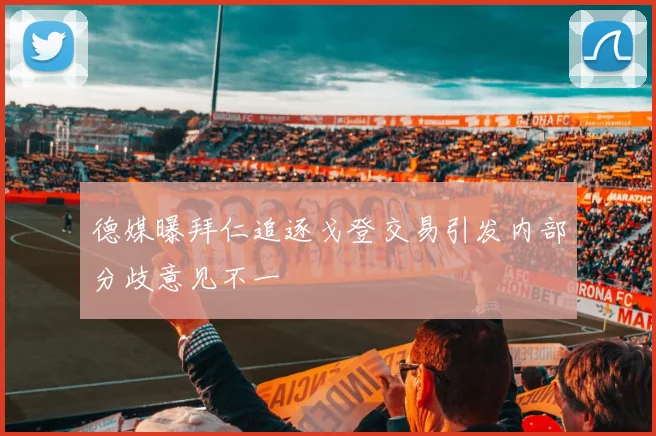 德媒曝拜仁追逐戈登交易引发内部分歧意见不一